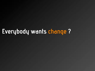 Everybody wants change ?
 