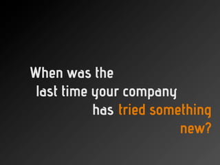 When was the
 last time you company
           your
           has tried something
                         new?
 