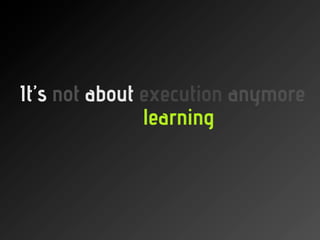 It’s not about execution anymore
               learning
 