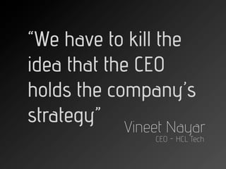 “We have to kill the
idea that the CEO
holds the company’s
strategy” Vineet Nayar
               CEO - HCL Tech
 