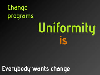 Everybody wants change
is
Uniformity
Change
programs
 
