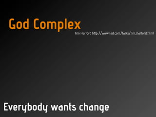 Everybody wants change
God ComplexTim Harford http://www.ted.com/talks/tim_harford.html
 