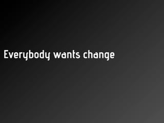 Everybody wants change
 