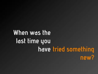 When was the
last time you
have tried something
new?
 