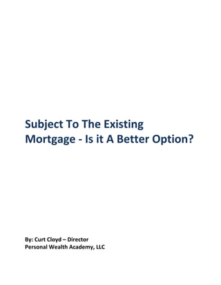 Subject To The Existing
Mortgage - Is it A Better Option?




By: Curt Cloyd – Director
Personal Wealth Academy, LLC
 