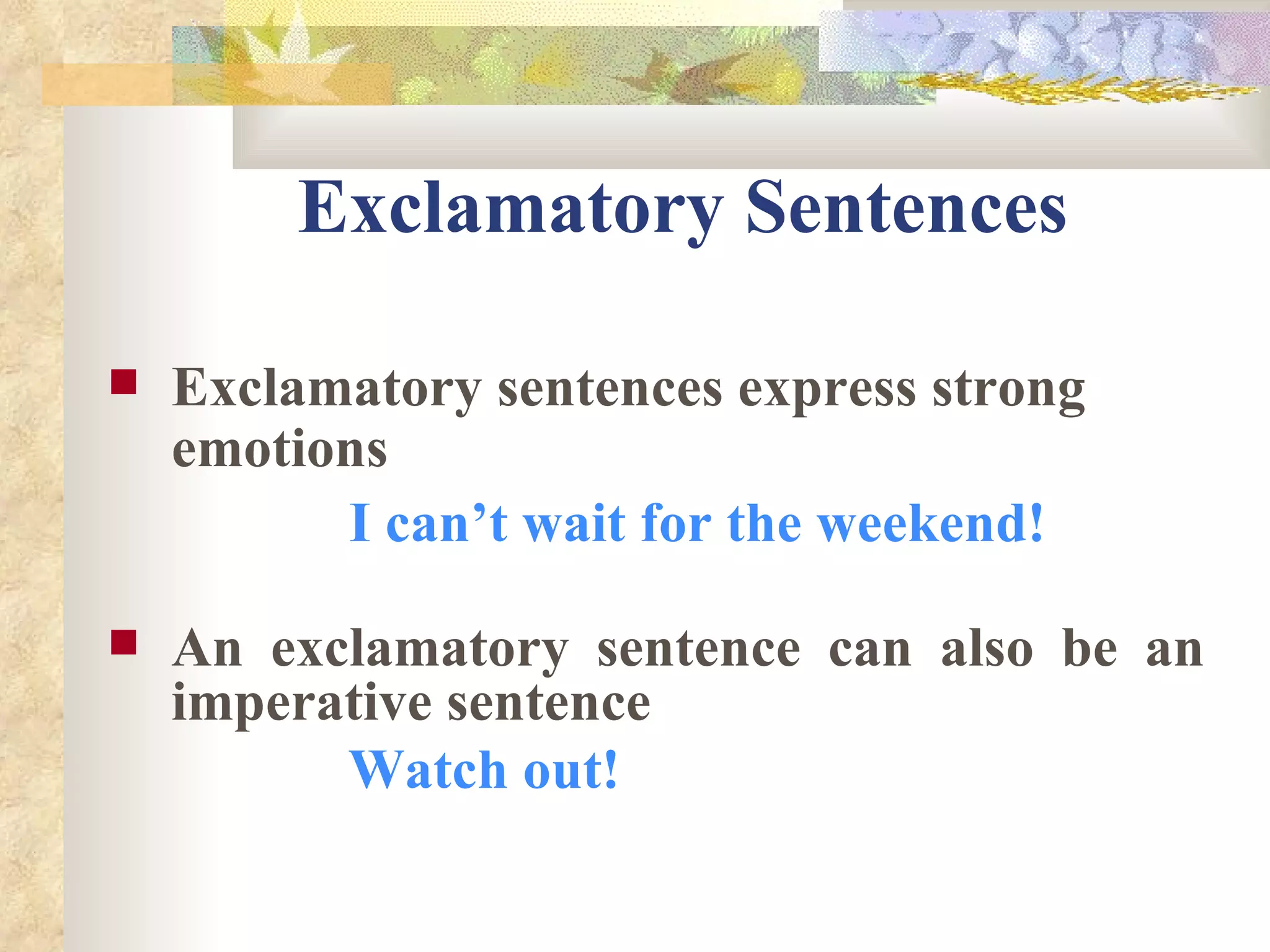 Exclamatory Sentences Exclamatory sentences express strong emotions I can’t wait for the weekend! An exclamatory sentence can also be an imperative sentence   Watch out! 