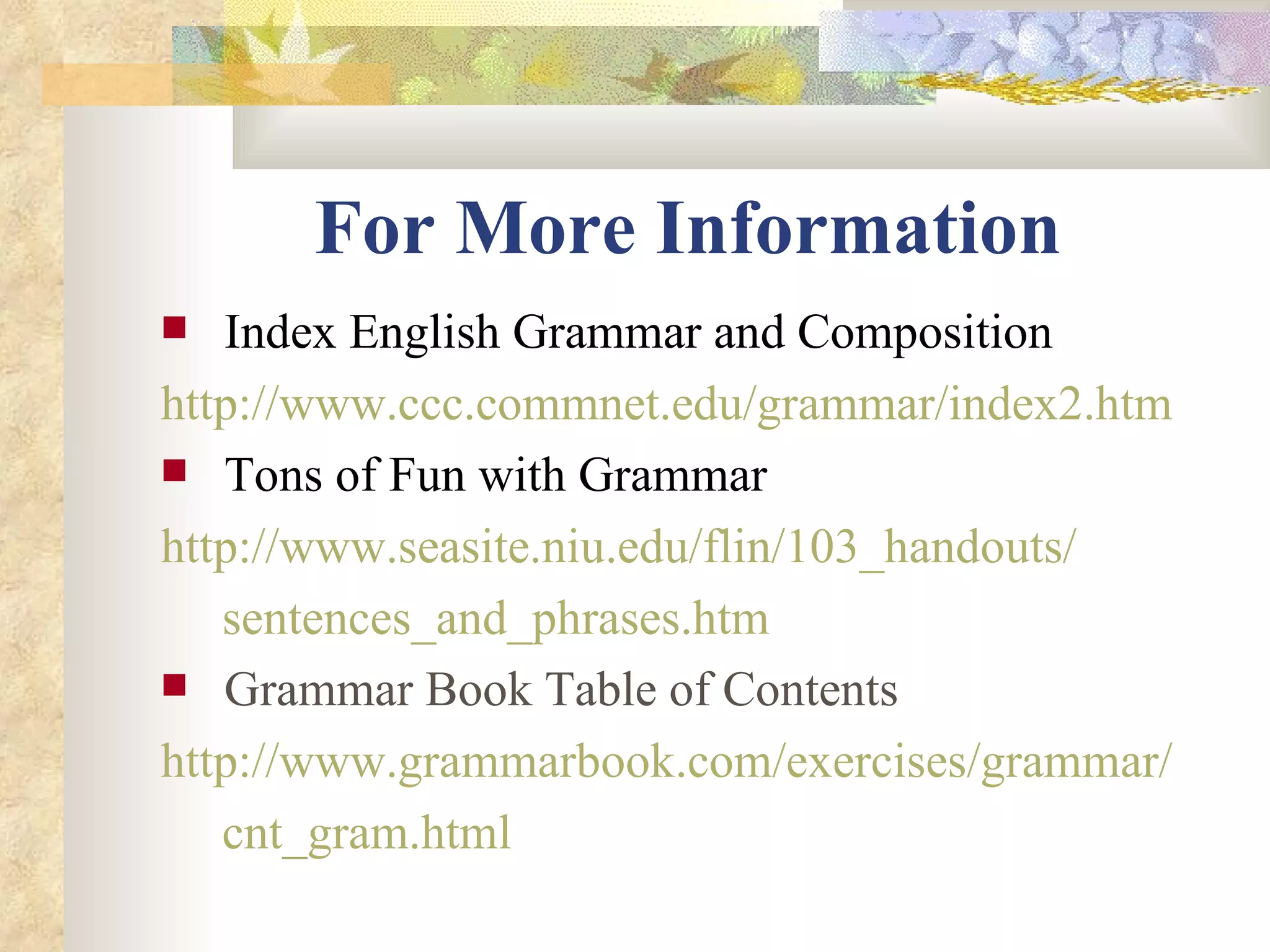 For More Information Index English Grammar and Composition http://www.ccc.commnet.edu/grammar/index2.htm   Tons of Fun with Grammar http://www.seasite.niu.edu/flin/103_handouts/       sentences_and_phrases.htm   Grammar Book Table of Contents http:// www.grammarbook.com /exercises/grammar/       cnt_gram.html   