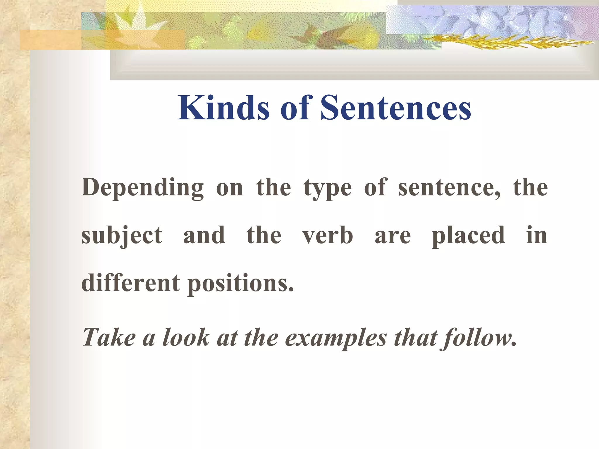 Kinds of Sentences Depending on the type of sentence, the subject and the verb are placed in different positions.  Take a look at the examples that follow. 