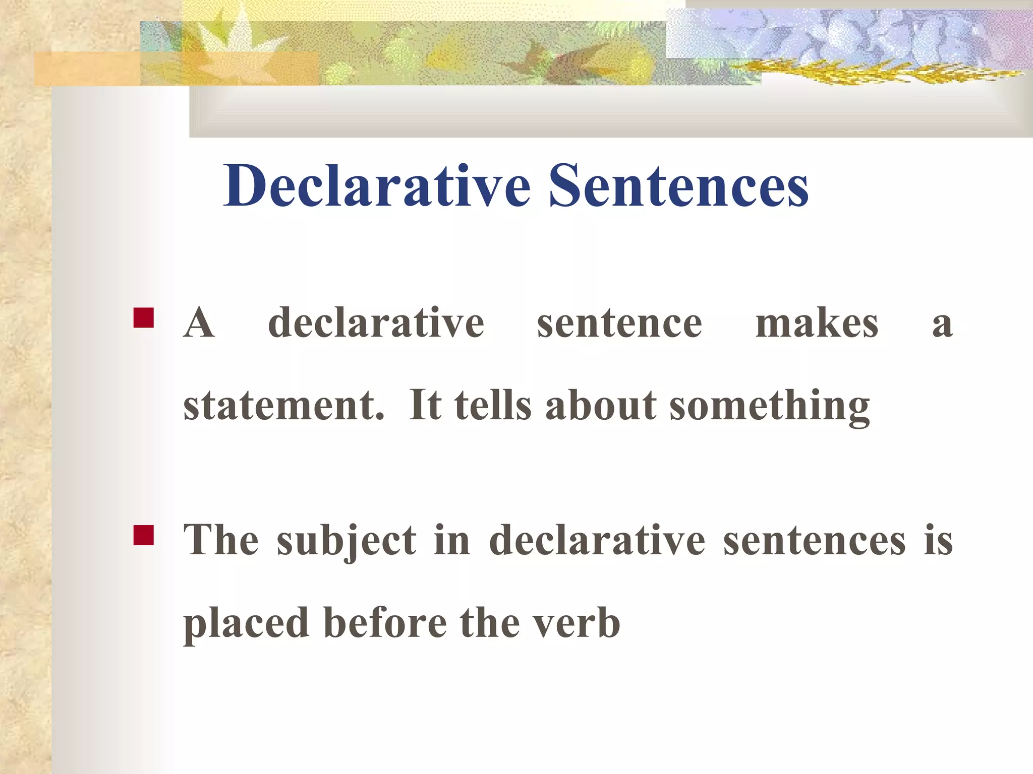 Declarative Sentences A declarative sentence makes a statement.  It tells about something The subject in declarative sentences is placed before the verb 