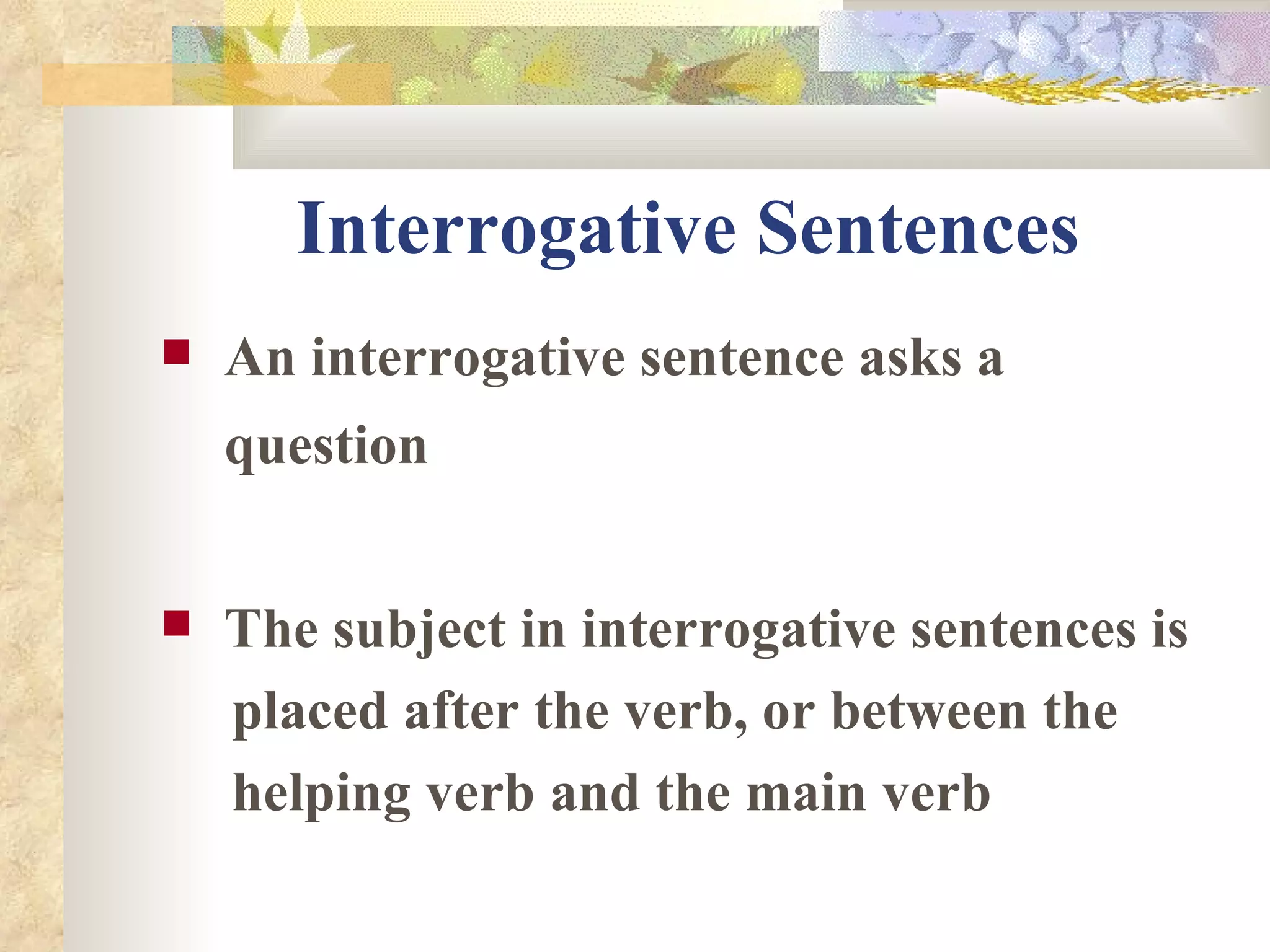 Interrogative Sentences An interrogative sentence asks a question The subject in interrogative sentences is  placed after the verb, or between the  helping verb and the main verb 