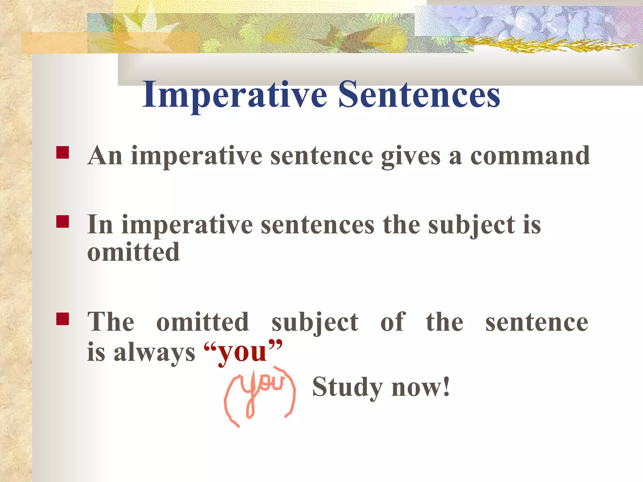 Imperative Sentences An imperative sentence gives a command In imperative sentences the subject is omitted  The omitted subject of the sentence  is always  “ you”   Study now! 