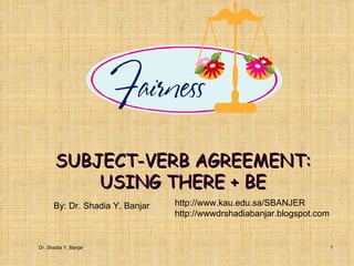 SUBJECT-VERB AGREEMENT: USING THERE + BE By: Dr. Shadia Y. Banjar http://www.kau.edu.sa/SBANJER  http://wwwdrshadiabanjar.blogspot.com Dr. Shadia Y. Banjar 