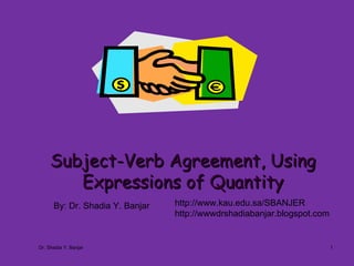 Subject-Verb Agreement, Using Expressions of Quantity By: Dr. Shadia Y. Banjar http://www.kau.edu.sa/SBANJER  http://wwwdrshadiabanjar.blogspot.com Dr. Shadia Y. Banjar 