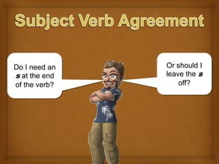 Subject Verb Agreement Do I need an s at the end of the verb? Or should I leave the s off? 