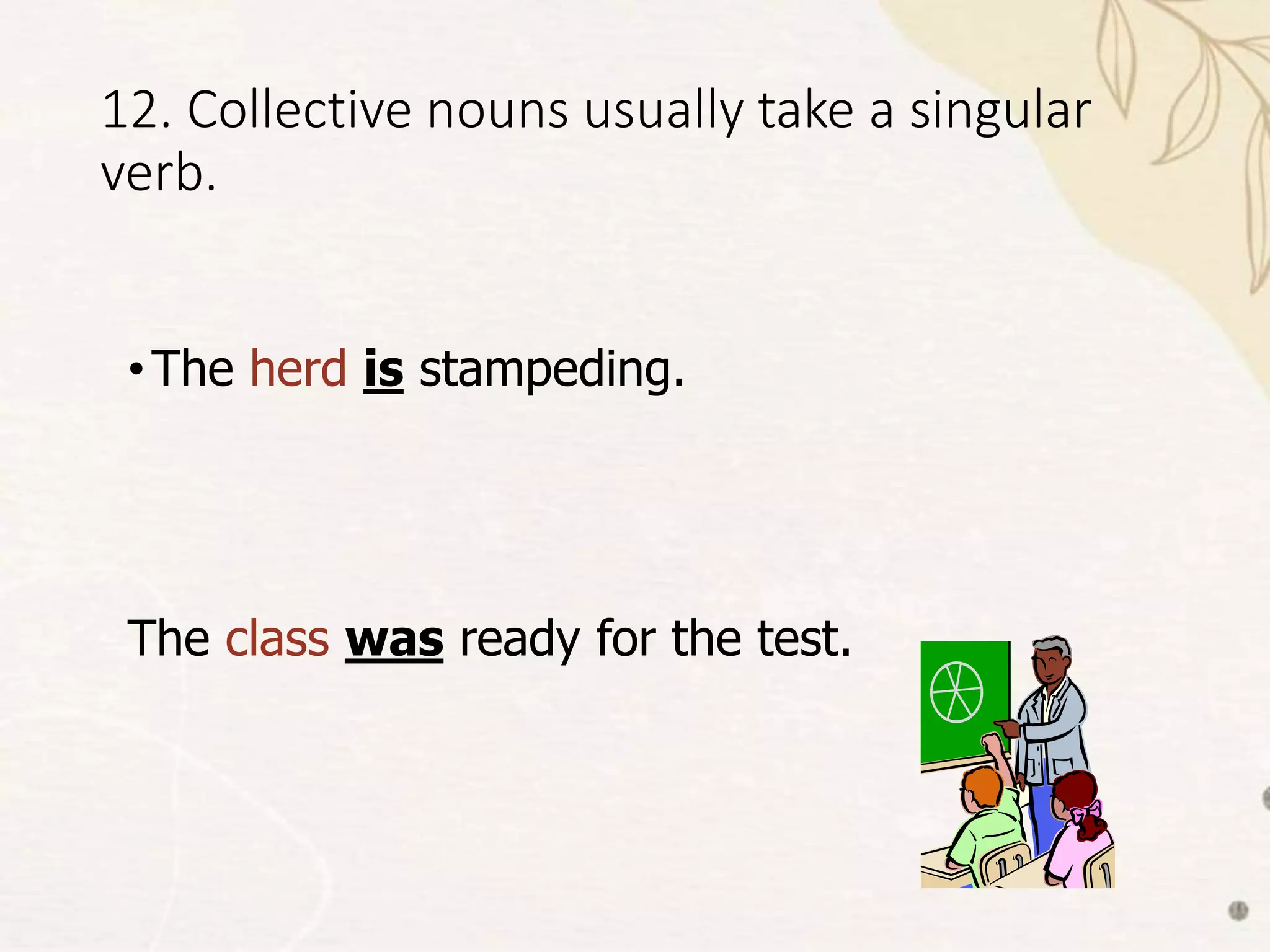 12. Collective nouns usually take a singular
verb.
•The herd is stampeding.
The class was ready for the test.
 