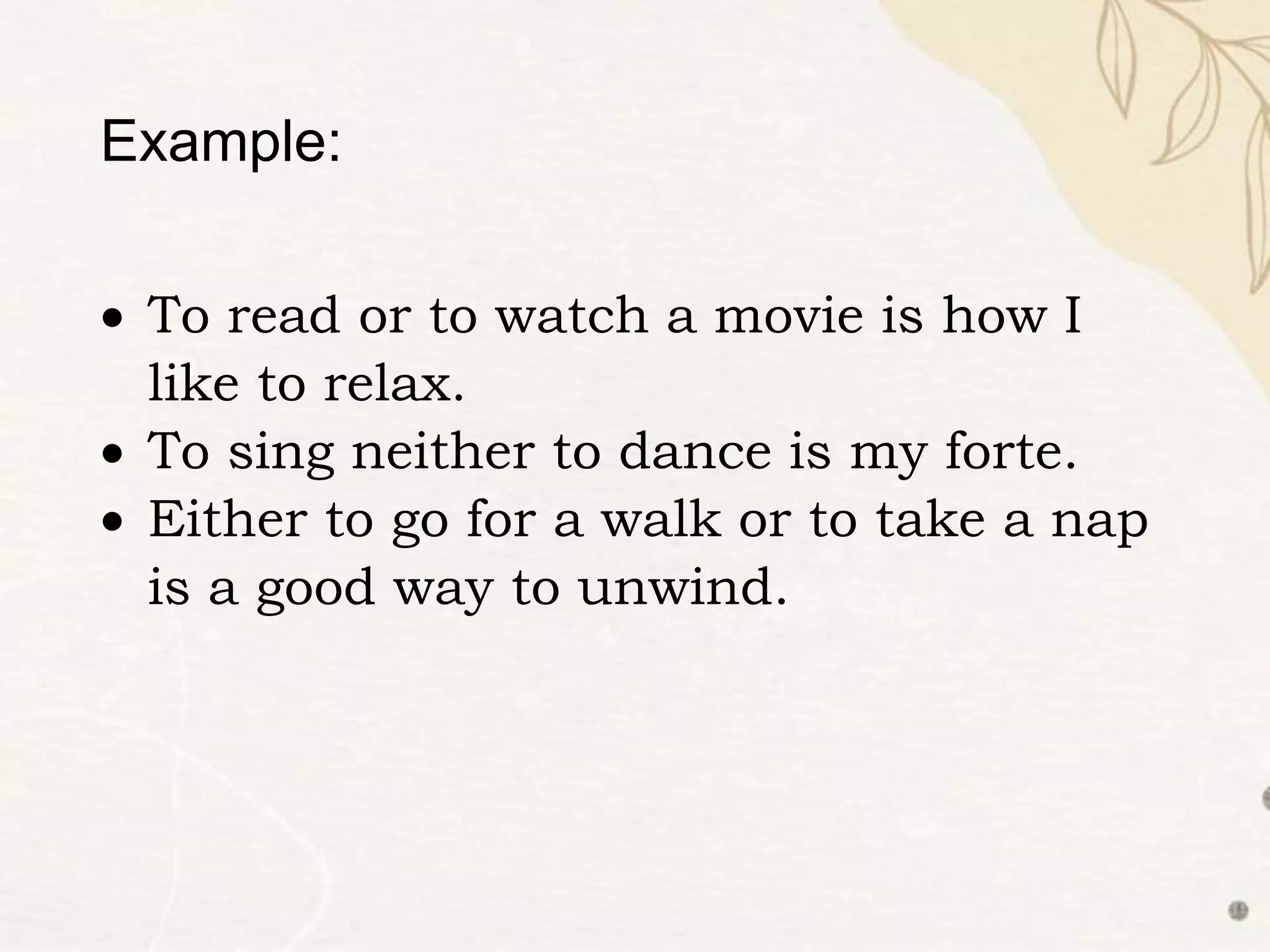  To read or to watch a movie is how I
like to relax.
 To sing neither to dance is my forte.
 Either to go for a walk or to take a nap
is a good way to unwind.
Example:
 