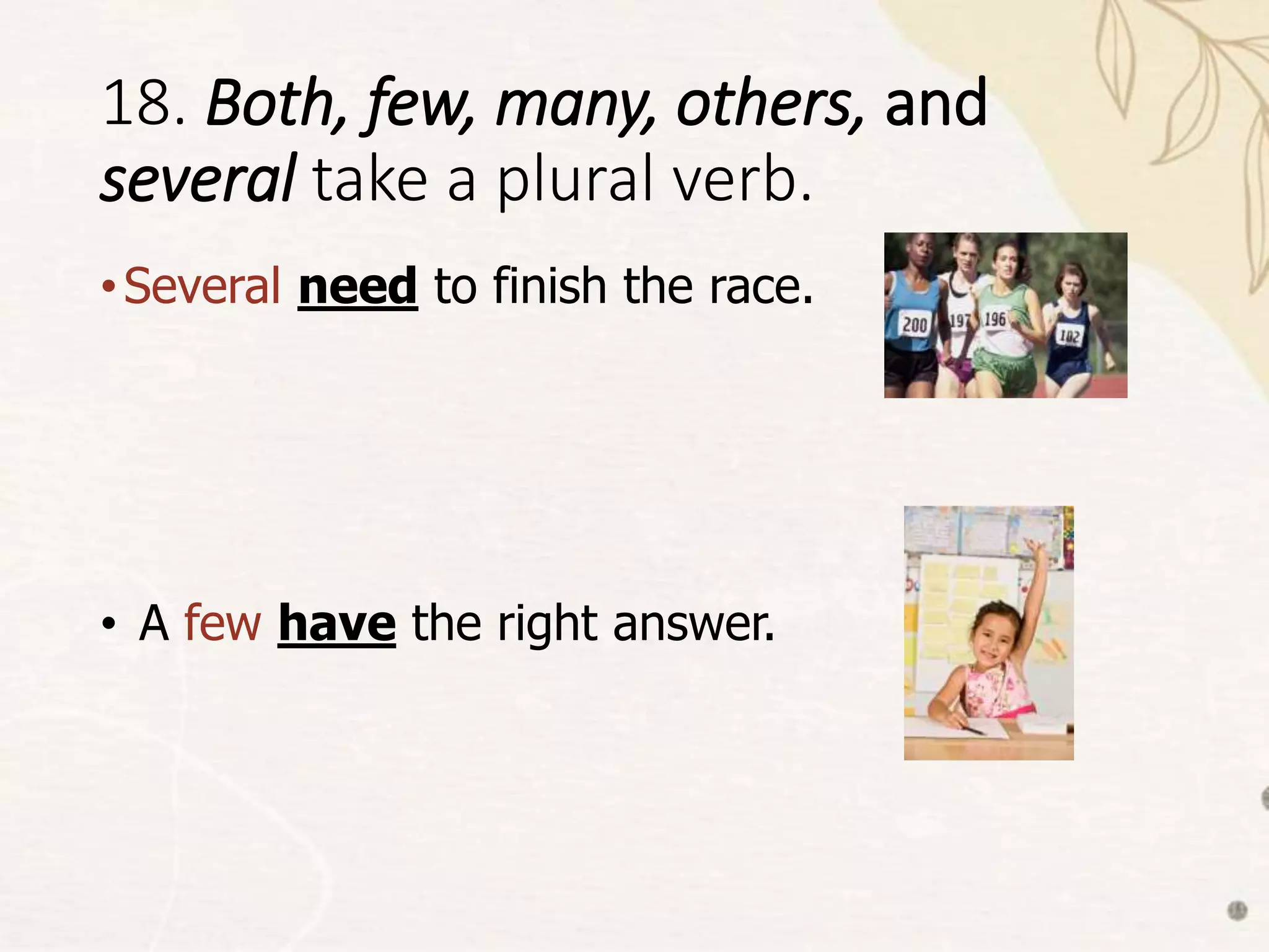 18. Both, few, many, others, and
several take a plural verb.
•Several need to finish the race.
• A few have the right answer.
 