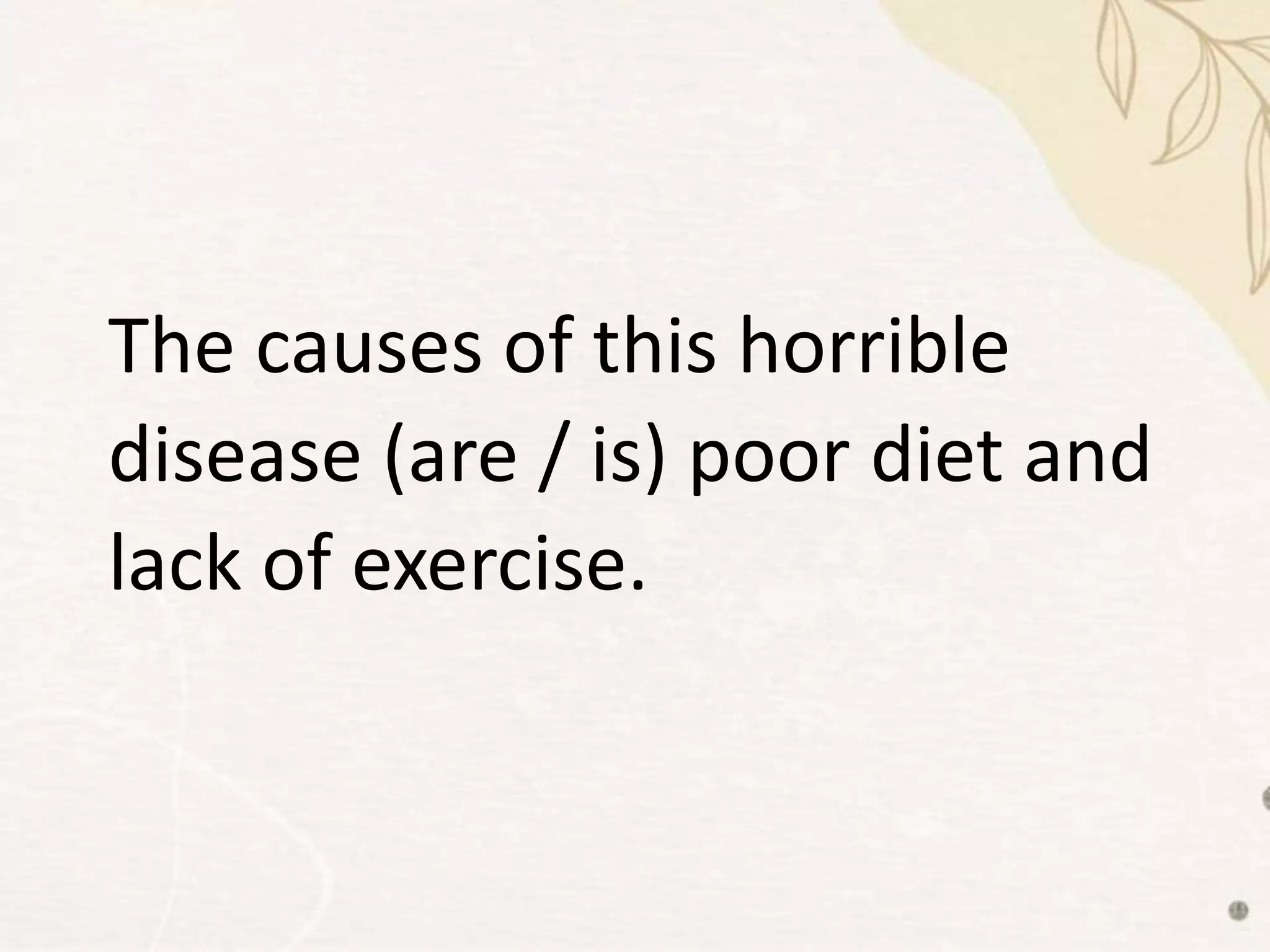 The causes of this horrible
disease (are / is) poor diet and
lack of exercise.
 
