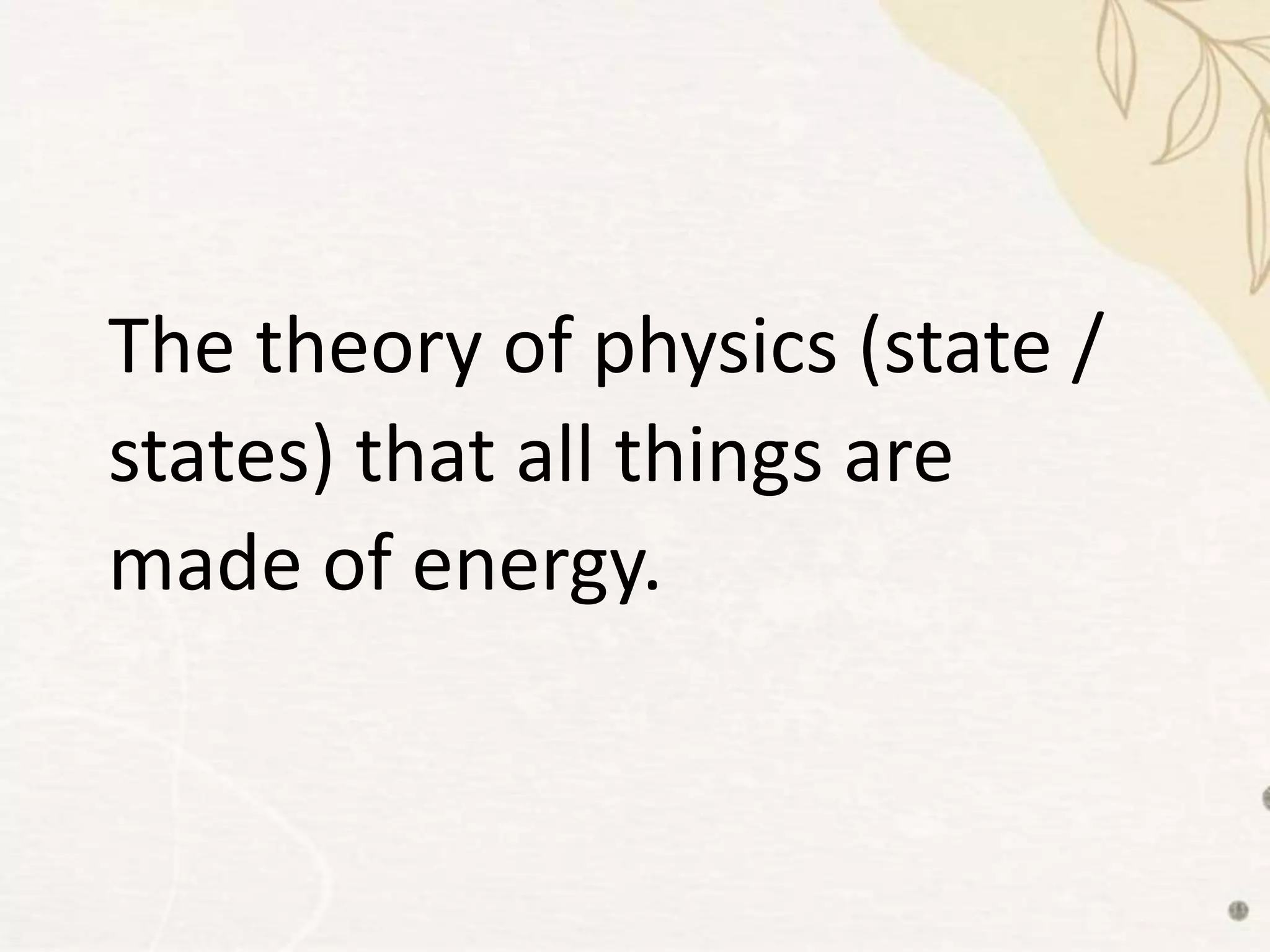 The theory of physics (state /
states) that all things are
made of energy.
 