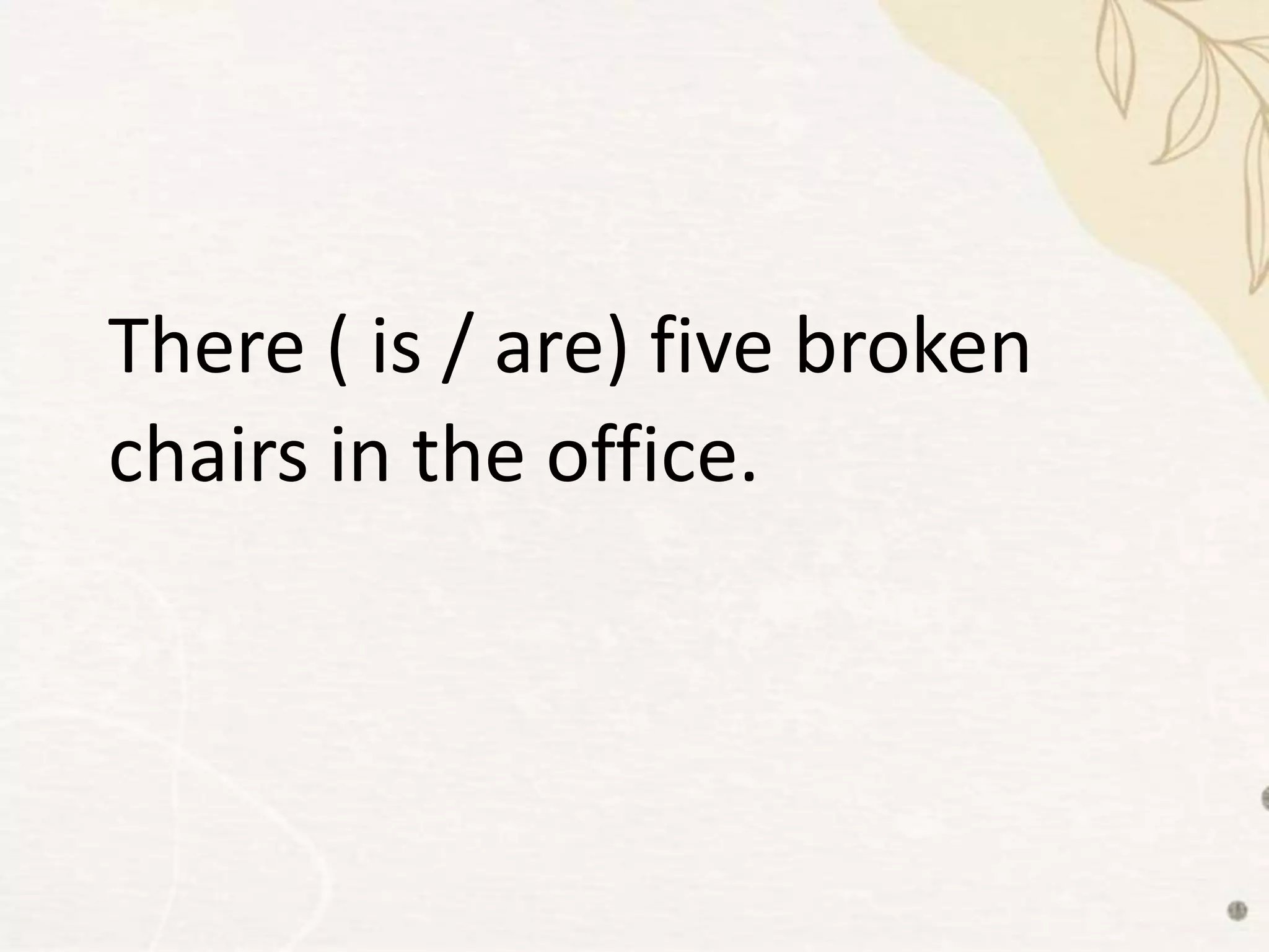 There ( is / are) five broken
chairs in the office.
 