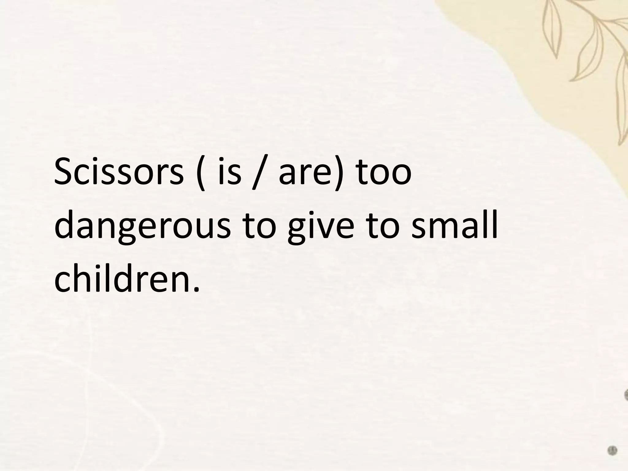 Scissors ( is / are) too
dangerous to give to small
children.
 