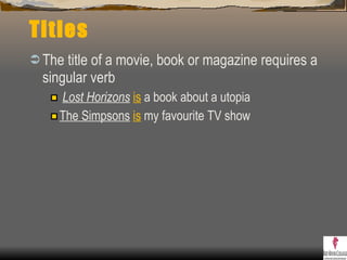Titles The title of a movie, book or magazine requires a singular verb Lost Horizons   is  a book about a utopia The Simpsons   is  my favourite TV show 