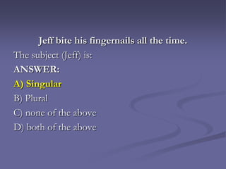 Jeff bite his fingernails all the time.
The subject (Jeff) is:
ANSWER:
A) Singular
B) Plural
C) none of the above
D) both of the above
 