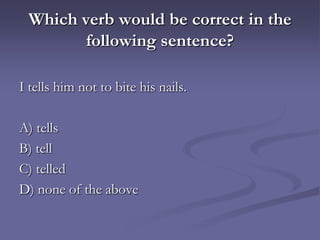 Which verb would be correct in the
        following sentence?

I tells him not to bite his nails.

A) tells
B) tell
C) telled
D) none of the above
 