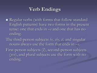 Verb Endings
 Regular verbs (with forms that follow standard
  English patterns) have two forms in the present
  tense: one that ends in –s and one that has no
  ending.
The third-person subjects he, she, it, and singular
  nouns always use the form that ends in –s.
First-person subjects (I), second-person subjects
  (you), and plural subjects use the form with no
  ending.
 