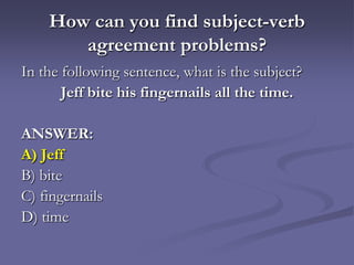 How can you find subject-verb
       agreement problems?
In the following sentence, what is the subject?
       Jeff bite his fingernails all the time.

ANSWER:
A) Jeff
B) bite
C) fingernails
D) time
 