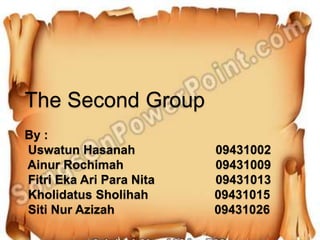 The Second Group
By :
Uswatun Hasanah           09431002
Ainur Rochimah            09431009
Fitri Eka Ari Para Nita   09431013
Kholidatus Sholihah       09431015
Siti Nur Azizah           09431026
 