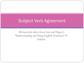 Subject Verb Agreement

  All materials taken from Azar and Hagen’s
“Understanding and Using English Grammar” 4th
                    Edition
 