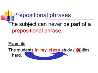 Prepositional phrases
The subject can never be part of a
 prepositional phrase.

Example
                                  X
The students in my class study / studies
 hard.
 