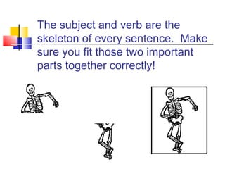 The subject and verb are the
skeleton of every sentence. Make
sure you fit those two important
parts together correctly!
 