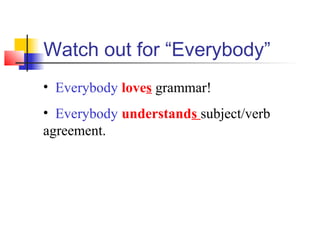 Watch out for “Everybody”
• Everybody loves grammar!
• Everybody understands subject/verb
agreement.

 