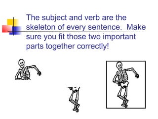 The subject and verb are the
skeleton of every sentence. Make
sure you fit those two important
parts together correctly!

 