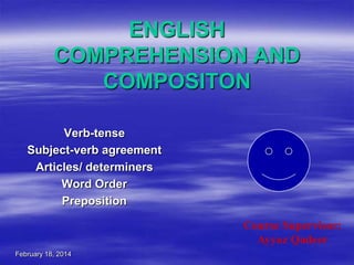 ENGLISH
COMPREHENSION AND
COMPOSITON
Verb-tense
Subject-verb agreement
Articles/ determiners
Word Order
Preposition
Course Supervisor:
Ayyaz Qadeer
February 18, 2014

 