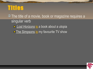 Titles
 The title of a movie, book or magazine requires a
singular verb
Lost Horizons is a book about a utopia
The Simpsons is my favourite TV show
 