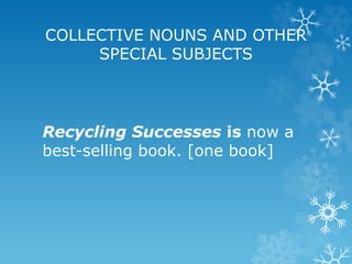 COLLECTIVE NOUNS AND OTHER
SPECIAL SUBJECTS
Recycling Successes is now a
best-selling book. [one book]
 