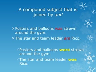 A compound subject that is
joined by and
Posters and balloons was strewn
around the gym.
The star and team leader are Rico.
Posters and balloons were strewn
around the gym.
The star and team leader was
Rico.
 