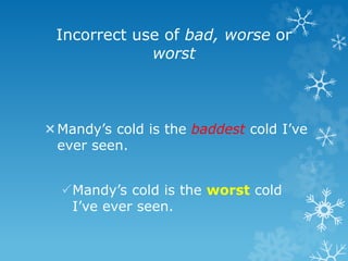 Incorrect use of bad, worse or
worst
Mandy’s cold is the baddest cold I’ve
ever seen.
Mandy’s cold is the worst cold
I’ve ever seen.
 