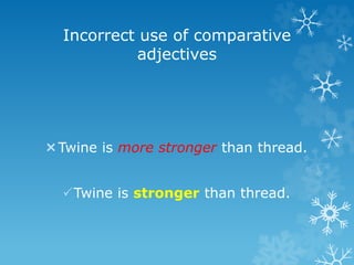 Incorrect use of comparative
adjectives
Twine is more stronger than thread.
Twine is stronger than thread.
 