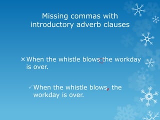 Missing commas with
introductory adverb clauses
When the whistle blows the workday
is over.
When the whistle blows, the
workday is over.
 