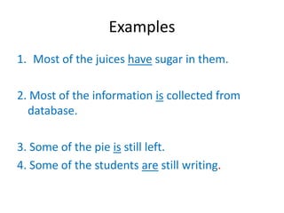 Examples
1. Most of the juices have sugar in them.
2. Most of the information is collected from
database.
3. Some of the pie is still left.
4. Some of the students are still writing.
 
