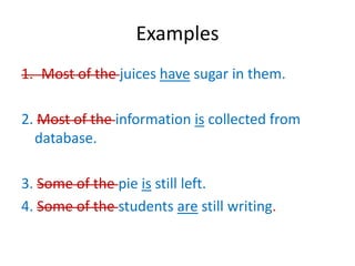 Examples
1. Most of the juices have sugar in them.
2. Most of the information is collected from
database.
3. Some of the pie is still left.
4. Some of the students are still writing.
 