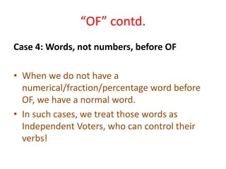 “OF” contd.
Case 4: Words, not numbers, before OF
• When we do not have a
numerical/fraction/percentage word before
OF, we have a normal word.
• In such cases, we treat those words as
Independent Voters, who can control their
verbs!
 