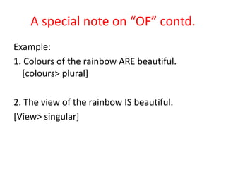 A special note on “OF” contd.
Example:
1. Colours of the rainbow ARE beautiful.
[colours> plural]
2. The view of the rainbow IS beautiful.
[View> singular]
 