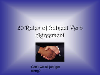 20 Rules of Subject Verb
Agreement
Can’t we all just get
along?
 