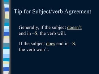 Tip for Subject/verb Agreement
Generally, if the subject doesn’t
end in –S, the verb will.
If the subject does end in –S,
the verb won’t.
 