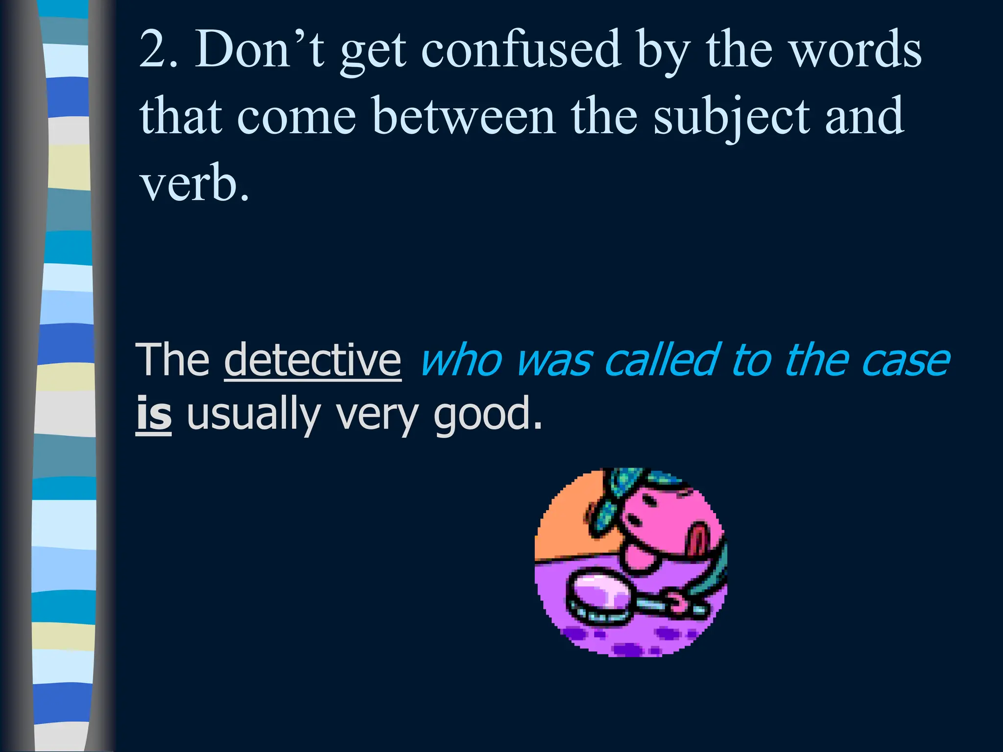 2. Don’t get confused by the words
that come between the subject and
verb.
The detective who was called to the case
is usually very good.
 